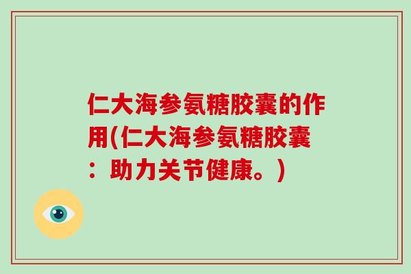 仁大海参氨糖胶囊的作用(仁大海参氨糖胶囊：助力关节健康。)