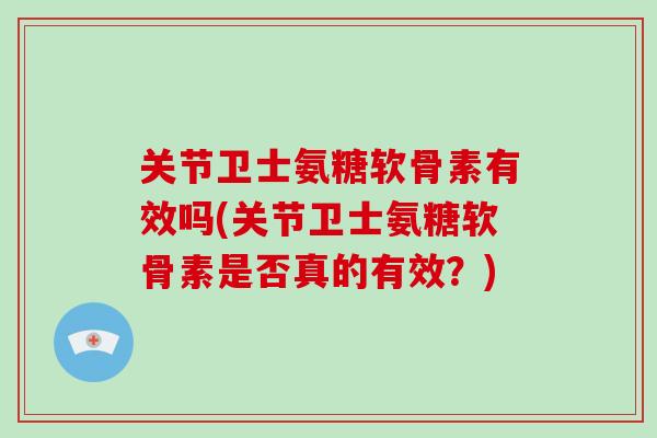 关节卫士氨糖软骨素有效吗(关节卫士氨糖软骨素是否真的有效？)