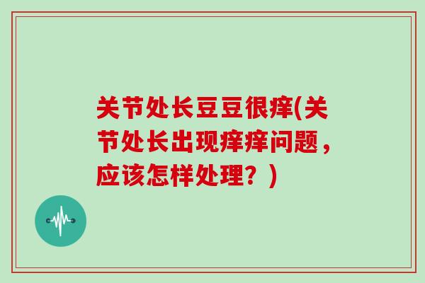 关节处长豆豆很痒(关节处长出现痒痒问题，应该怎样处理？)