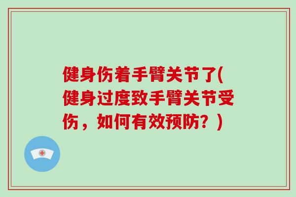 健身伤着手臂关节了(健身过度致手臂关节受伤，如何有效预防？)