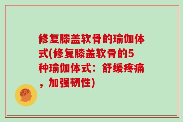 修复膝盖软骨的瑜伽体式(修复膝盖软骨的5种瑜伽体式：舒缓疼痛，加强韧性)