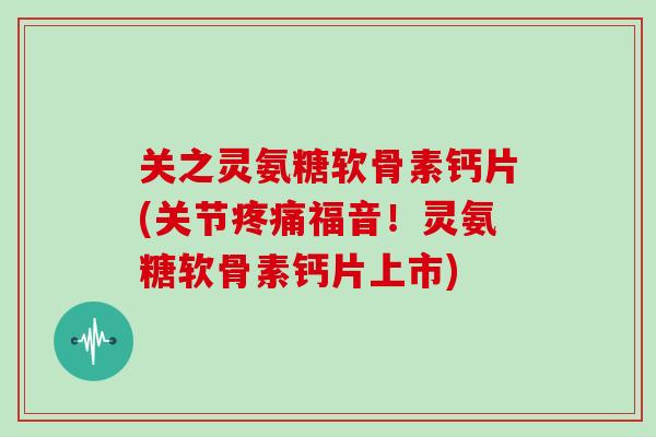 关之灵氨糖软骨素钙片(关节疼痛福音！灵氨糖软骨素钙片上市)