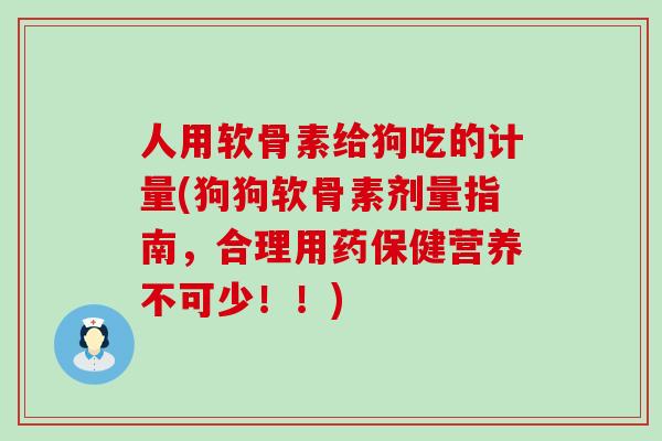 人用软骨素给狗吃的计量(狗狗软骨素剂量指南，合理用药保健营养不可少！！)