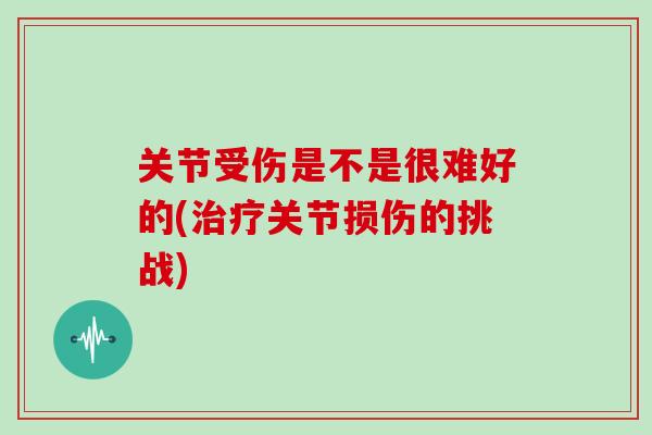 关节受伤是不是很难好的(治疗关节损伤的挑战)