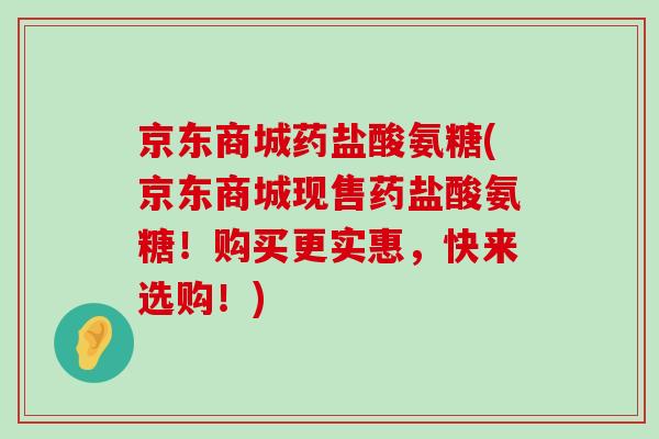 京东商城药盐酸氨糖(京东商城现售药盐酸氨糖！购买更实惠，快来选购！)