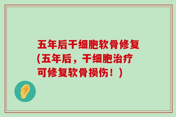 五年后干细胞软骨修复(五年后，干细胞治疗可修复软骨损伤！)