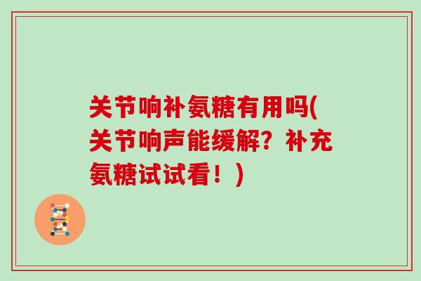 关节响补氨糖有用吗(关节响声能缓解？补充氨糖试试看！)