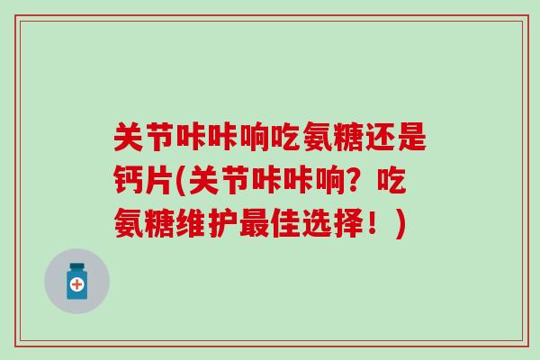 关节咔咔响吃氨糖还是钙片(关节咔咔响？吃氨糖维护最佳选择！)