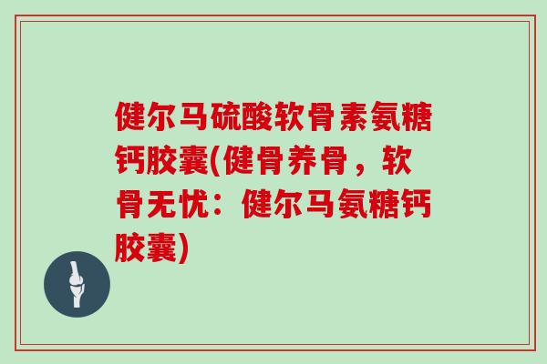 健尔马硫酸软骨素氨糖钙胶囊(健骨养骨，软骨无忧：健尔马氨糖钙胶囊)