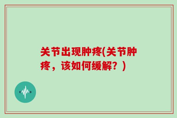 关节出现肿疼(关节肿疼，该如何缓解？)