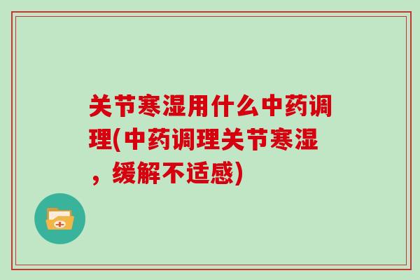 关节寒湿用什么中药调理(中药调理关节寒湿，缓解不适感)