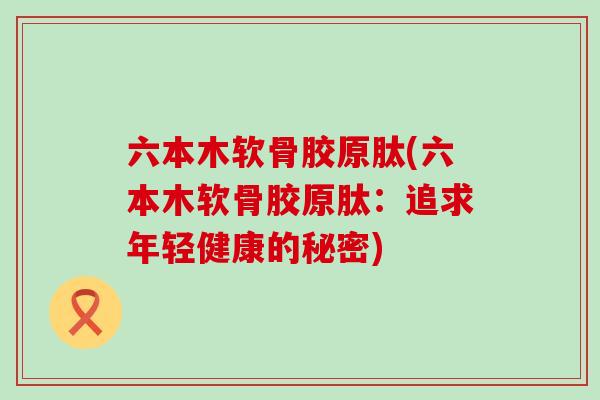 六本木软骨胶原肽(六本木软骨胶原肽：追求年轻健康的秘密)