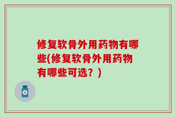 修复软骨外用药物有哪些(修复软骨外用药物有哪些可选？)