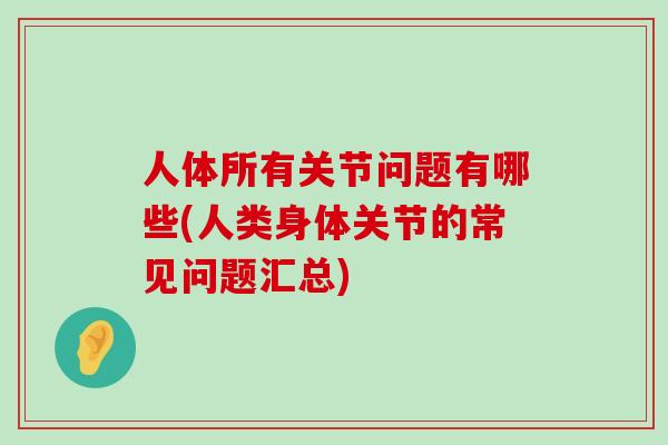 人体所有关节问题有哪些(人类身体关节的常见问题汇总)