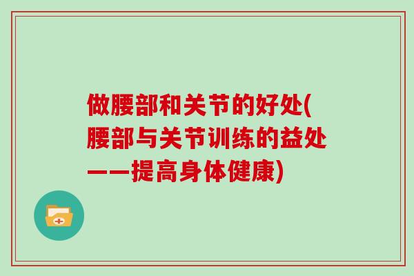 做腰部和关节的好处(腰部与关节训练的益处——提高身体健康)