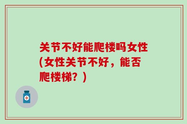关节不好能爬楼吗女性(女性关节不好，能否爬楼梯？)