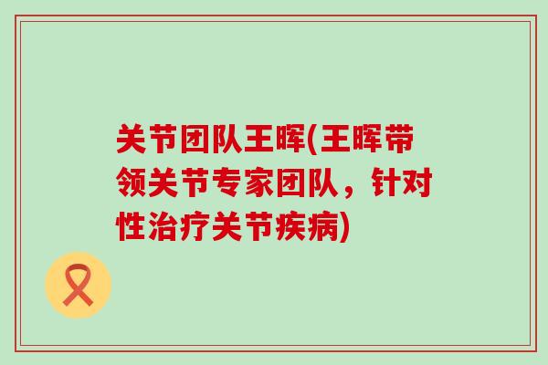 关节团队王晖(王晖带领关节专家团队，针对性治疗关节疾病)