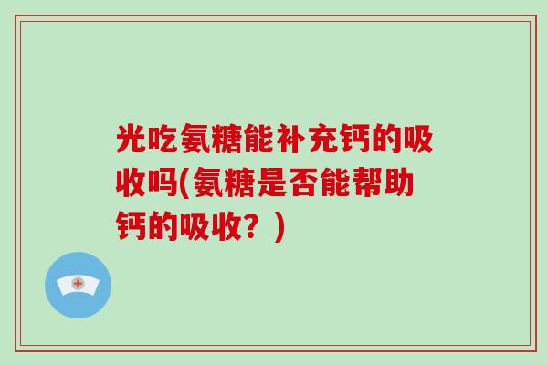 光吃氨糖能补充钙的吸收吗(氨糖是否能帮助钙的吸收？)