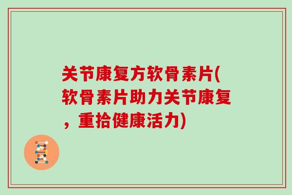 关节康复方软骨素片(软骨素片助力关节康复，重拾健康活力)