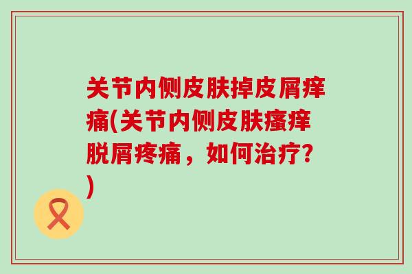 关节内侧皮肤掉皮屑痒痛(关节内侧皮肤瘙痒脱屑疼痛，如何治疗？)
