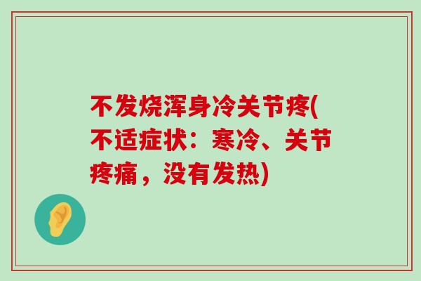 不发烧浑身冷关节疼(不适症状：寒冷、关节疼痛，没有发热)