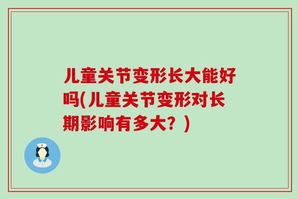 儿童关节变形长大能好吗(儿童关节变形对长期影响有多大？)