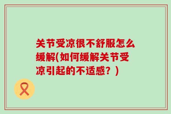 关节受凉很不舒服怎么缓解(如何缓解关节受凉引起的不适感？)