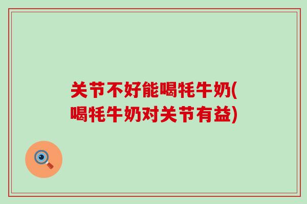 关节不好能喝牦牛奶(喝牦牛奶对关节有益)