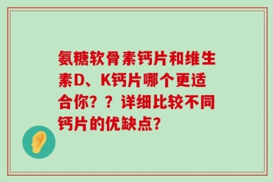 氨糖软骨素钙片和维生素D、K钙片哪个更适合你？？详细比较不同钙片的优缺点？