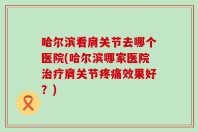 哈尔滨看肩关节去哪个医院(哈尔滨哪家医院治疗肩关节疼痛效果好？)