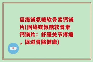 固络镁氨糖软骨素钙镁片(固络镁氨糖软骨素钙镁片：舒缓关节疼痛，促进骨骼健康)