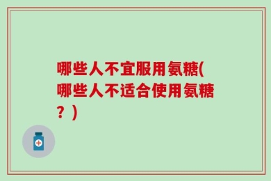 哪些人不宜服用氨糖(哪些人不适合使用氨糖？)