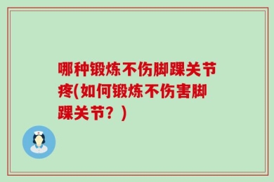 哪种锻炼不伤脚踝关节疼(如何锻炼不伤害脚踝关节？)