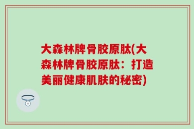 大森林牌骨胶原肽(大森林牌骨胶原肽：打造美丽健康肌肤的秘密)