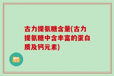 古力提氨糖含量(古力提氨糖中含丰富的蛋白质及钙元素)