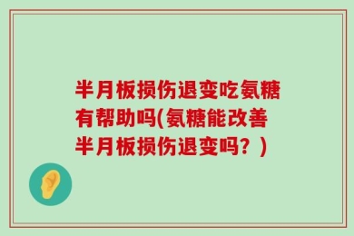 半月板损伤退变吃氨糖有帮助吗(氨糖能改善半月板损伤退变吗？)