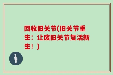 回收旧关节(旧关节重生：让废旧关节复活新生！)