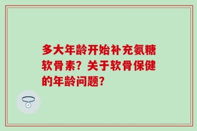 多大年龄开始补充氨糖软骨素？关于软骨保健的年龄问题？
