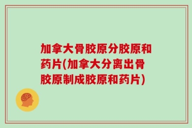 加拿大骨胶原分胶原和药片(加拿大分离出骨胶原制成胶原和药片)