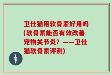 卫仕猫用软骨素好用吗(软骨素能否有效改善宠物关节炎？——卫仕猫软骨素评测)