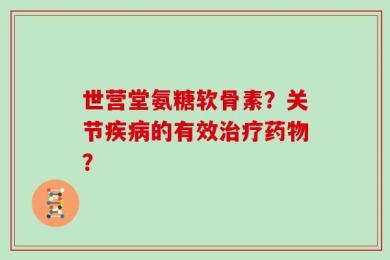 世营堂氨糖软骨素？关节疾病的有效治疗药物？