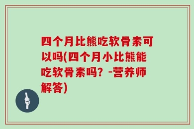 四个月比熊吃软骨素可以吗(四个月小比熊能吃软骨素吗？-营养师解答)