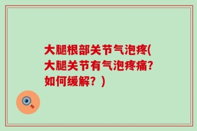 大腿根部关节气泡疼(大腿关节有气泡疼痛？如何缓解？)