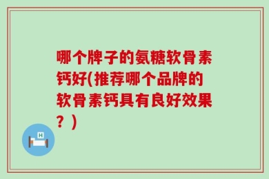 哪个牌子的氨糖软骨素钙好(推荐哪个品牌的软骨素钙具有良好效果？)