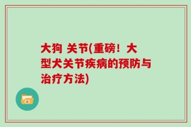 大狗 关节(重磅！大型犬关节疾病的预防与治疗方法)