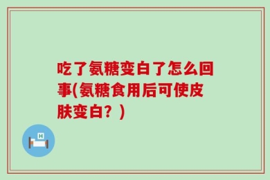 吃了氨糖变白了怎么回事(氨糖食用后可使皮肤变白？)