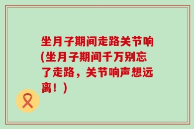 坐月子期间走路关节响(坐月子期间千万别忘了走路，关节响声想远离！)