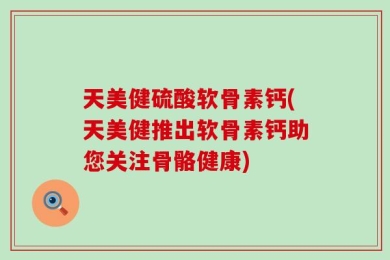 天美健硫酸软骨素钙(天美健推出软骨素钙助您关注骨骼健康)