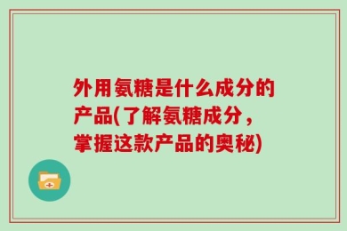 外用氨糖是什么成分的产品(了解氨糖成分，掌握这款产品的奥秘)
