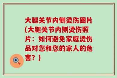 大腿关节内侧烫伤图片(大腿关节内侧烫伤照片：如何避免家庭烫伤品对您和您的家人的危害？)